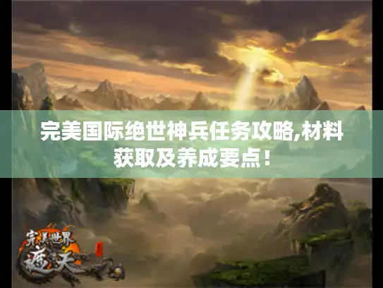 完美国际绝世神兵任务攻略,材料获取及养成要点! 完美国际绝世神兵任务攻略,材料获取及养成要点!