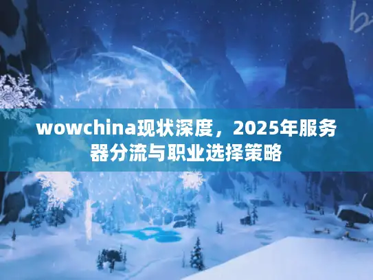 wowchina现状深度，2025年服务器分流与职业选择策略
