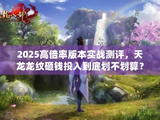 2025高倍率版本实战测评，天龙龙纹砸钱投入到底划不划算？