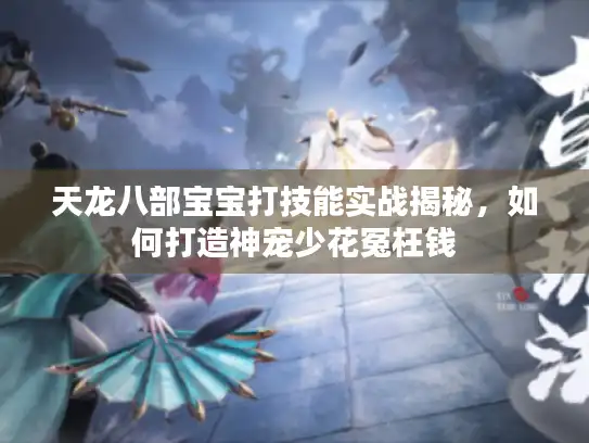 天龙八部宝宝打技能实战揭秘，如何打造神宠少花冤枉钱
