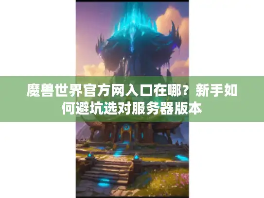魔兽世界官方网入口在哪？新手如何避坑选对服务器版本