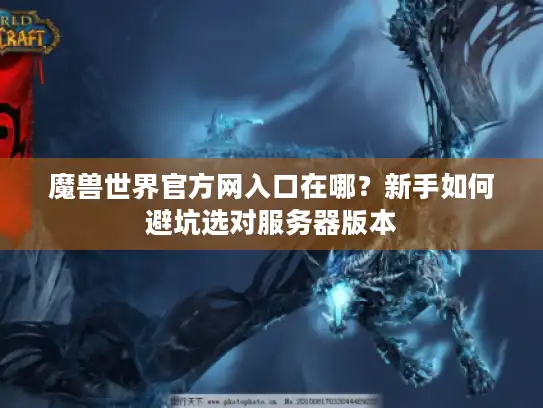 魔兽世界官方网入口在哪？新手如何避坑选对服务器版本