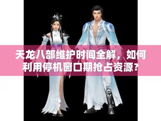 天龙八部维护时间全解，如何利用停机窗口期抢占资源？