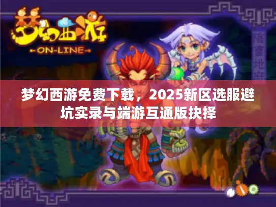 梦幻西游免费下载,2025新区选服避坑实录与端游互通版抉择 梦幻西游免费下载,2025新区选服避坑实录与端游互通版抉择