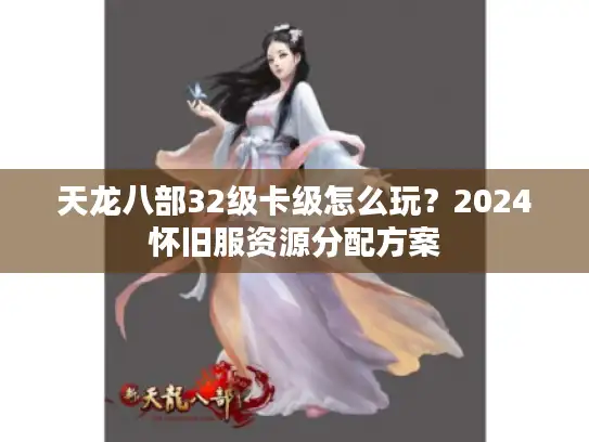 天龙八部32级卡级怎么玩？2024怀旧服资源分配方案