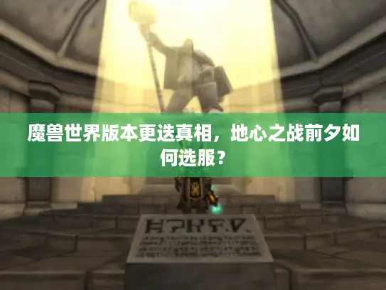 魔兽世界版本更迭真相,地心之战前夕如何选服? 魔兽世界版本更迭真相,地心之战前夕如何选服?