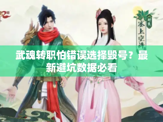 武魂转职怕错误选择毁号?最新避坑数据必看 武魂转职怕错误选择毁号?最新避坑数据必看
