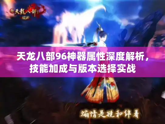 天龙八部96神器属性深度解析,技能加成与版本选择实战 天龙八部96神器属性深度解析,技能加成与版本选择实战