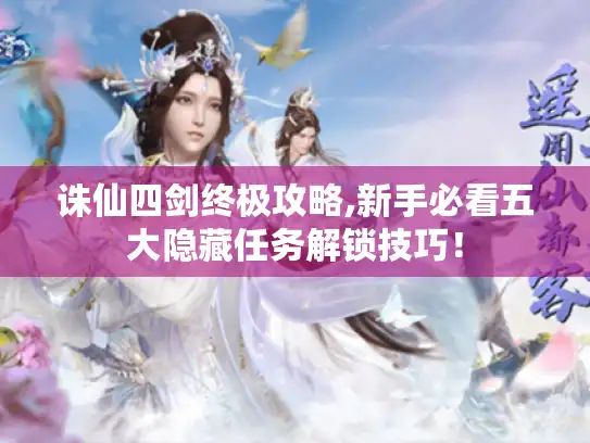 诛仙四剑终极攻略,新手必看五大隐藏任务解锁技巧！
