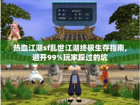 热血江湖sf乱世江湖终极生存指南,避开99%玩家踩过的坑