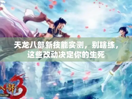 天龙八部新技能实测，别瞎练，这些改动决定你的生死