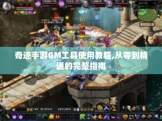 奇迹手游GM工具使用教程,从零到精通的完整指南 奇迹手游GM工具使用教程,从零到精通的完整指南