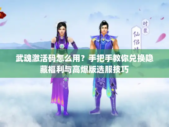 武魂激活码怎么用？手把手教你兑换隐藏福利与高爆版选服技巧