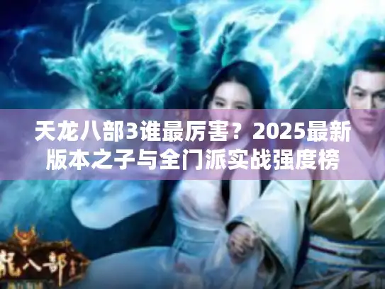 天龙八部3谁最厉害?2025最新版本之子与全门派实战强度榜 天龙八部3谁最厉害?2025最新版本之子与全门派实战强度榜