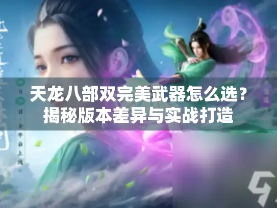 天龙八部双完美武器怎么选?揭秘版本差异与实战打造 天龙八部双完美武器怎么选?揭秘版本差异与实战打造