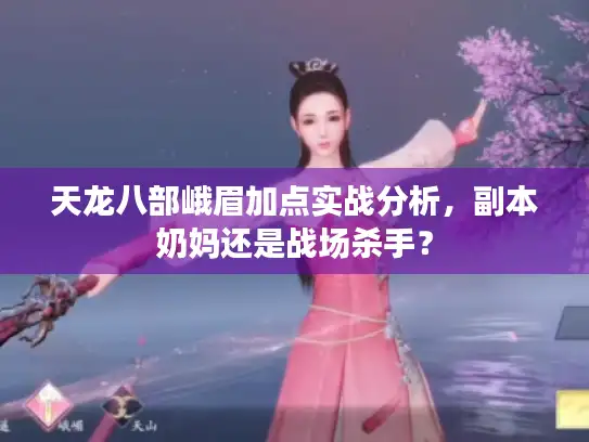 天龙八部峨眉加点实战分析，副本奶妈还是战场杀手？