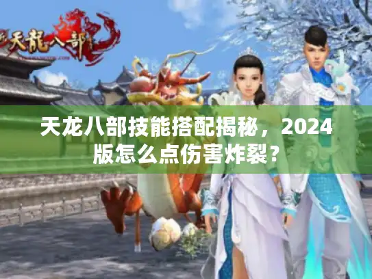 天龙八部技能搭配揭秘,2024版怎么点伤害炸裂? 天龙八部技能搭配揭秘,2024版怎么点伤害炸裂?