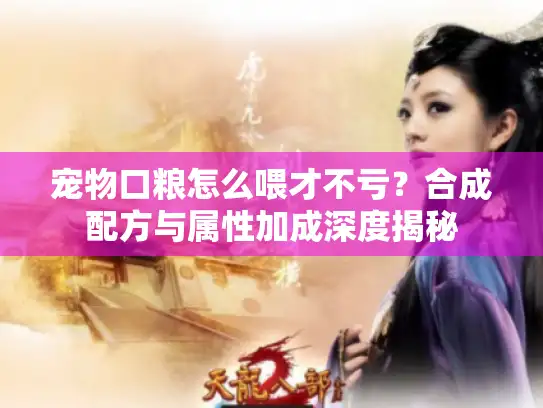 宠物口粮怎么喂才不亏?合成配方与属性加成深度揭秘 宠物口粮怎么喂才不亏?合成配方与属性加成深度揭秘