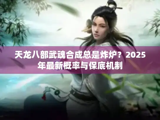 天龙八部武魂合成总是炸炉?2025年最新概率与保底机制 天龙八部武魂合成总是炸炉?2025年最新概率与保底机制