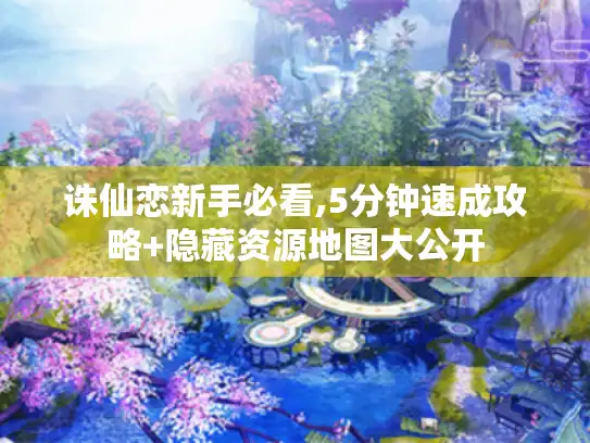 诛仙恋新手必看,5分钟速成攻略+隐藏资源地图大公开