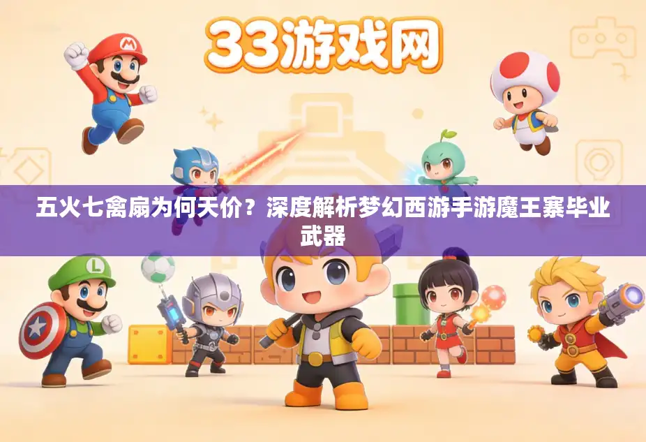 五火七禽扇为何天价？深度解析梦幻西游手游魔王寨毕业武器