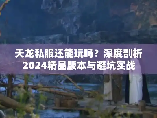 天龙私服还能玩吗？深度剖析2024精品版本与避坑实战