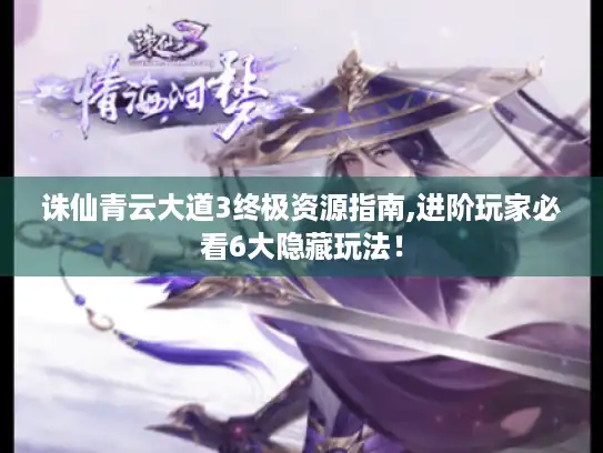 诛仙青云大道3终极资源指南,进阶玩家必看6大隐藏玩法！
