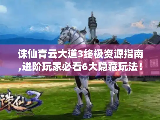 诛仙青云大道3终极资源指南,进阶玩家必看6大隐藏玩法！