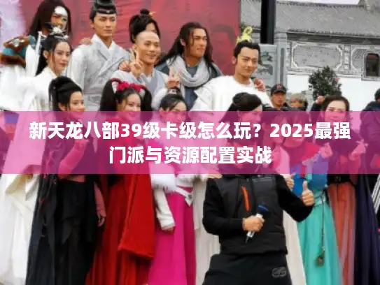 新天龙八部39级卡级怎么玩?2025最强门派与资源配置实战 新天龙八部39级卡级怎么玩?2025最强门派与资源配置实战
