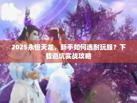 2025永恒天龙，新手如何选耐玩服？下载避坑实战攻略