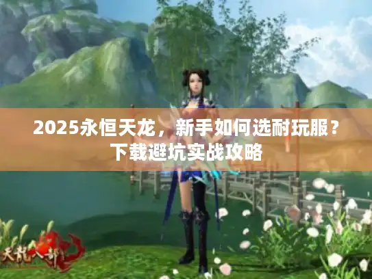 2025永恒天龙，新手如何选耐玩服？下载避坑实战攻略