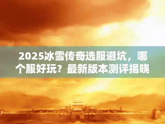 2025冰雪传奇选服避坑，哪个服好玩？最新版本测评揭晓