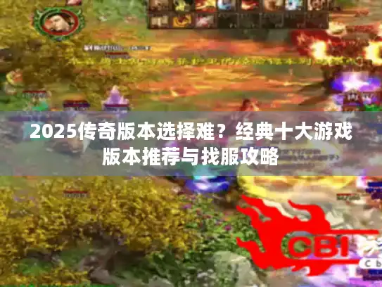 2025传奇版本选择难？经典十大游戏版本推荐与找服攻略