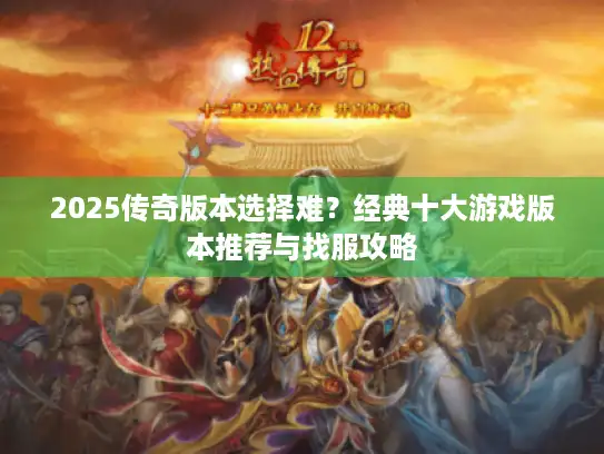 2025传奇版本选择难？经典十大游戏版本推荐与找服攻略