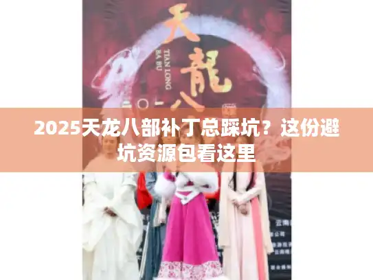 2025天龙八部补丁总踩坑?这份避坑资源包看这里 2025天龙八部补丁总踩坑?这份避坑资源包看这里