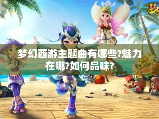 梦幻西游主题曲有哪些?魅力在哪?如何品味?