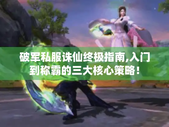 破军私服诛仙终极指南,入门到称霸的三大核心策略! 破军私服诛仙终极指南,入门到称霸的三大核心策略!