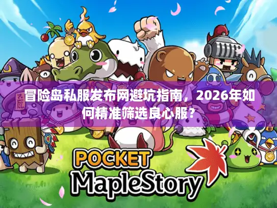 冒险岛私服发布网避坑指南，2026年如何精准筛选良心服？