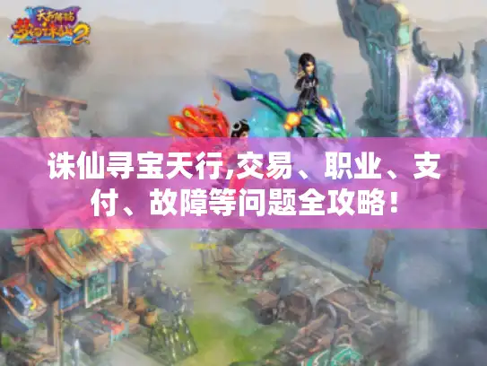 诛仙寻宝天行,交易、职业、支付、故障等问题全攻略! 诛仙寻宝天行,交易、职业、支付、故障等问题全攻略!