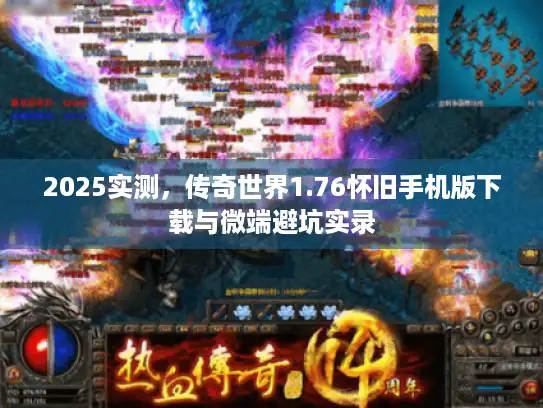 2025实测,传奇世界1.76怀旧手机版下载与微端避坑实录 2025实测,传奇世界1.76怀旧手机版下载与微端避坑实录