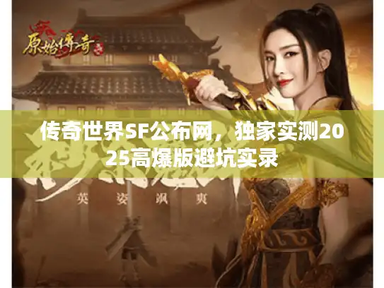 传奇世界SF公布网,独家实测2025高爆版避坑实录 传奇世界SF公布网,独家实测2025高爆版避坑实录