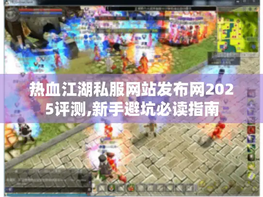 热血江湖私服网站发布网2025评测,新手避坑必读指南 热血江湖私服网站发布网2025评测,新手避坑必读指南
