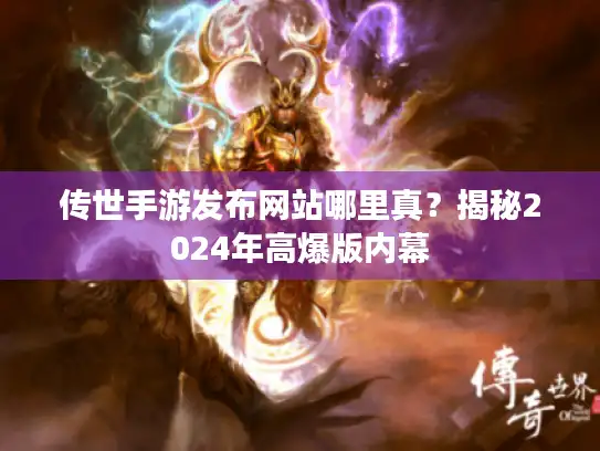 传世手游发布网站哪里真？揭秘2024年高爆版内幕