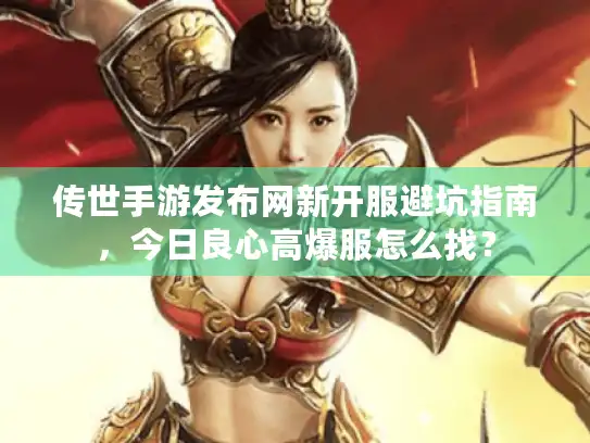 传世手游发布网新开服避坑指南,今日良心高爆服怎么找? 传世手游发布网新开服避坑指南,今日良心高爆服怎么找?