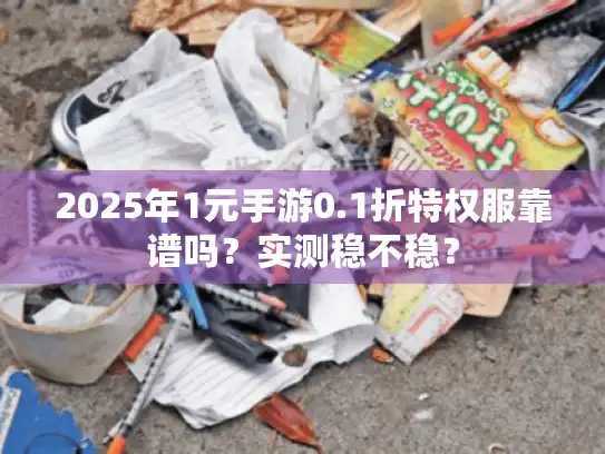 2025年1元手游0.1折特权服靠谱吗?实测稳不稳? 2025年1元手游0.1折特权服靠谱吗?实测稳不稳?