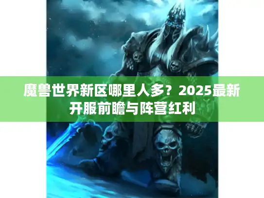 魔兽世界新区哪里人多？2025最新开服前瞻与阵营红利