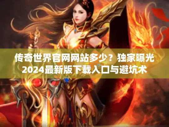传奇世界官网网站多少？独家曝光2024最新版下载入口与避坑术