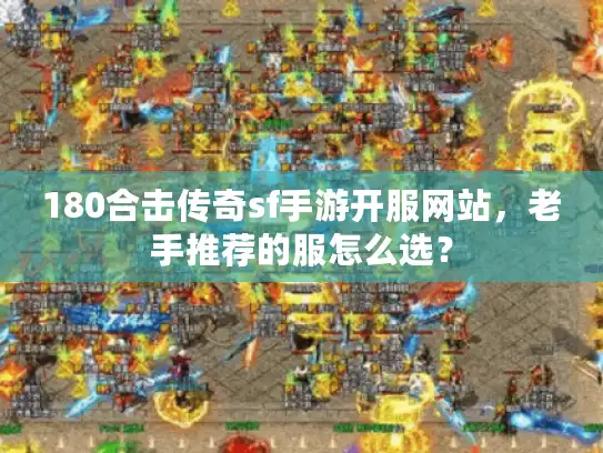 180合击传奇sf手游开服网站，老手推荐的服怎么选？