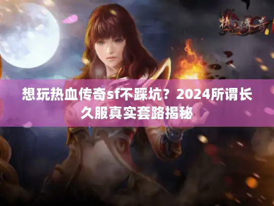 想玩热血传奇sf不踩坑？2024所谓长久服真实套路揭秘