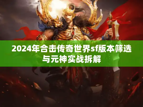 2024年合击传奇世界sf版本筛选与元神实战拆解